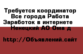 Требуется координатор - Все города Работа » Заработок в интернете   . Ненецкий АО,Ома д.